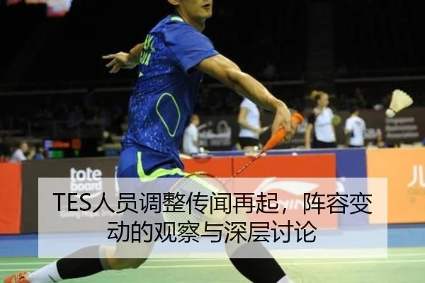 TES人员调整传闻再起，阵容变动的观察与深层讨论