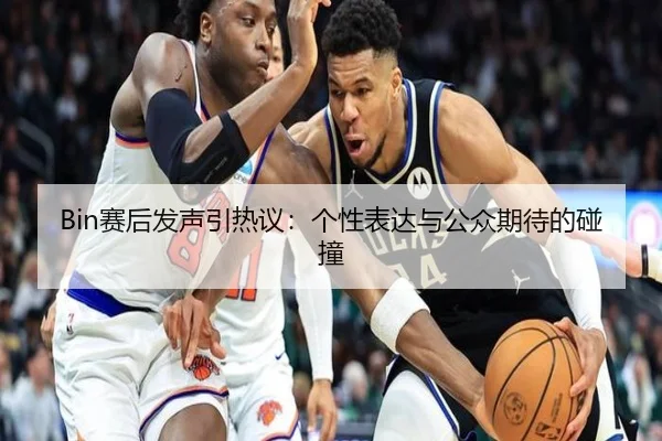 Bin赛后发声引热议：个性表达与公众期待的碰撞